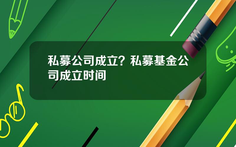 私募公司成立？私募基金公司成立时间