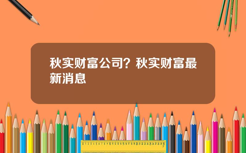 秋实财富公司？秋实财富最新消息