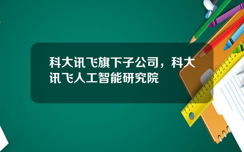 科大讯飞旗下子公司，科大讯飞人工智能研究院