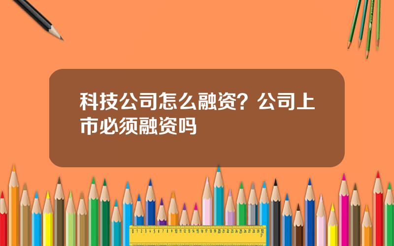 科技公司怎么融资？公司上市必须融资吗