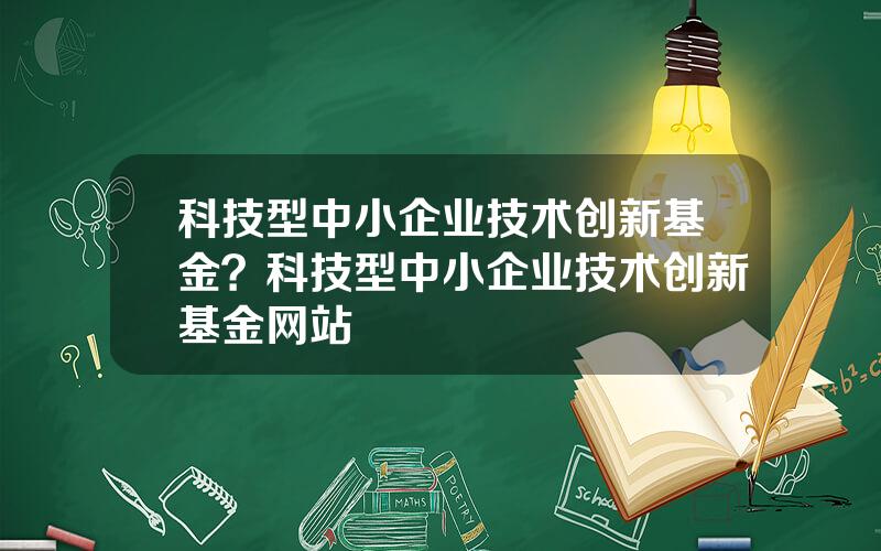 科技型中小企业技术创新基金？科技型中小企业技术创新基金网站