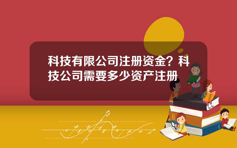 科技有限公司注册资金？科技公司需要多少资产注册