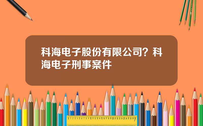 科海电子股份有限公司？科海电子刑事案件