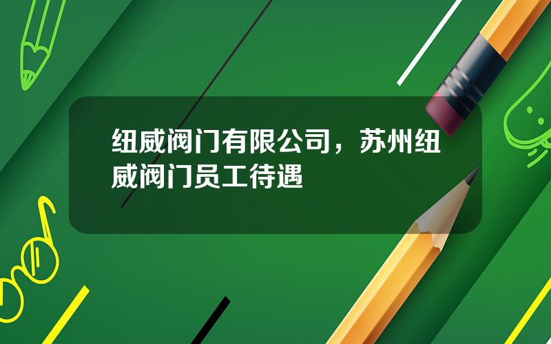 纽威阀门有限公司，苏州纽威阀门员工待遇