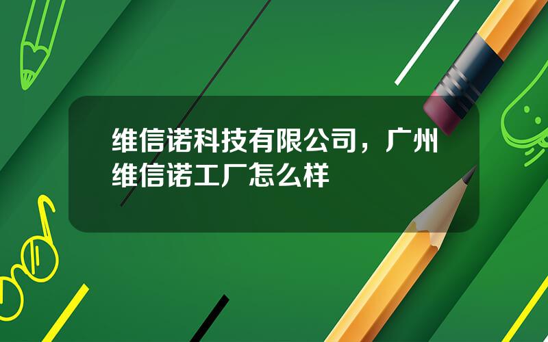 维信诺科技有限公司，广州维信诺工厂怎么样