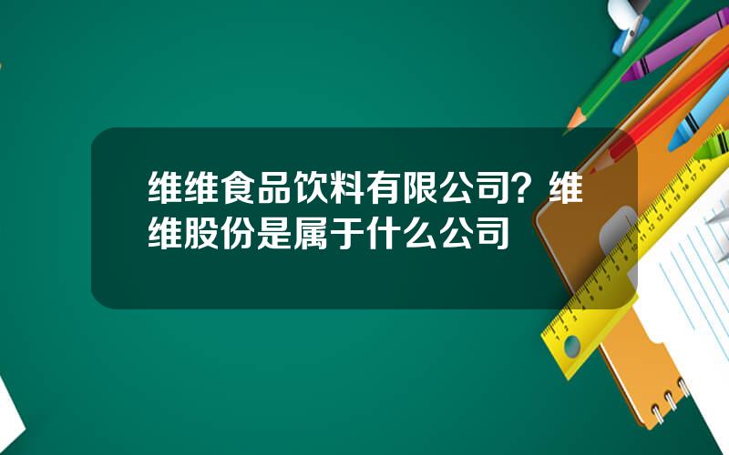 维维食品饮料有限公司？维维股份是属于什么公司