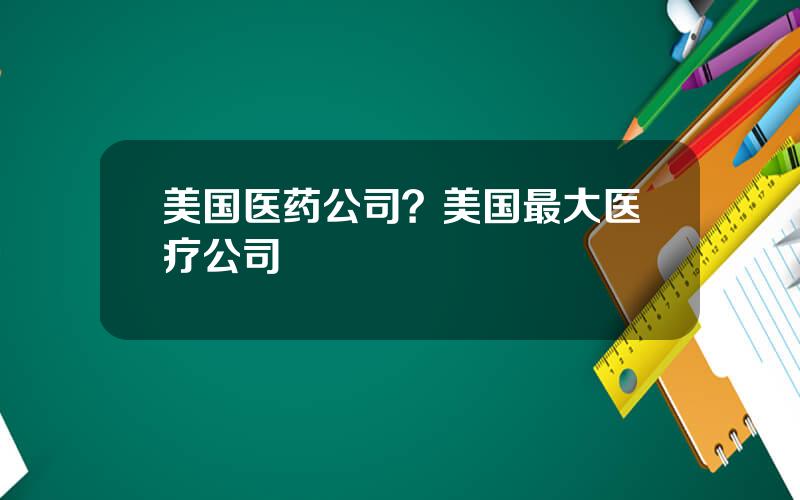 美国医药公司？美国最大医疗公司