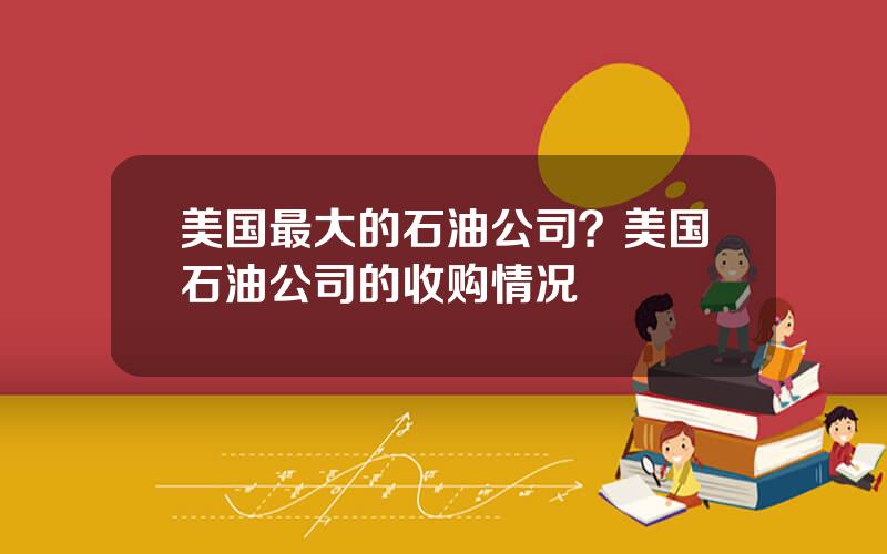 美国最大的石油公司？美国石油公司的收购情况