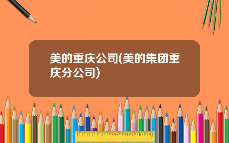 美的重庆公司(美的集团重庆分公司)