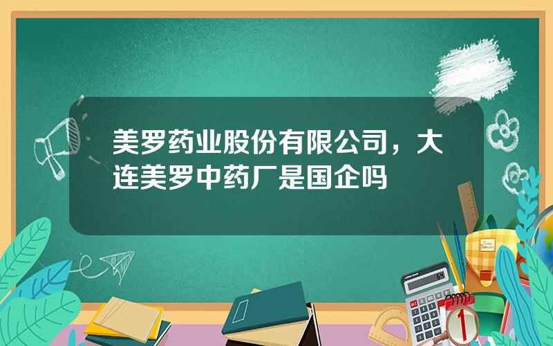 美罗药业股份有限公司，大连美罗中药厂是国企吗