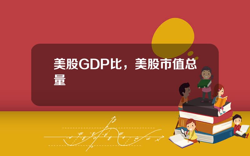 美股GDP比，美股市值总量