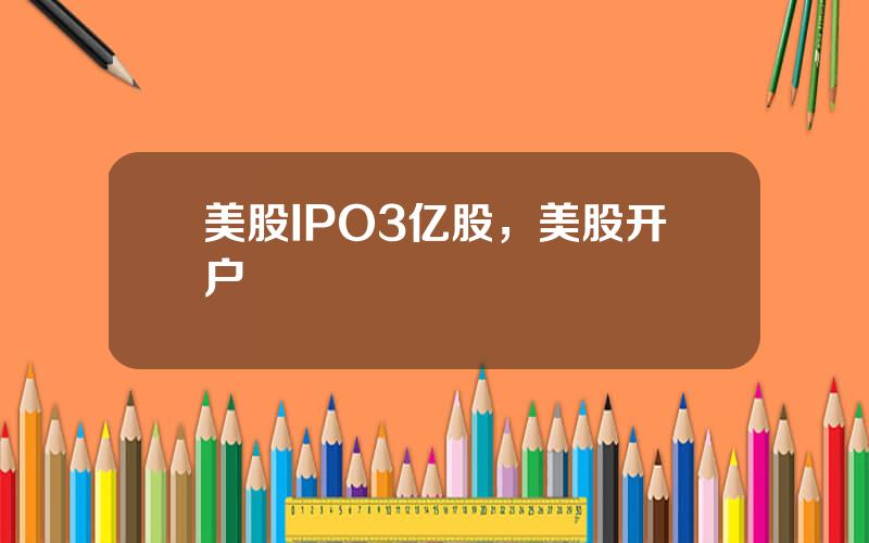 美股IPO3亿股，美股开户