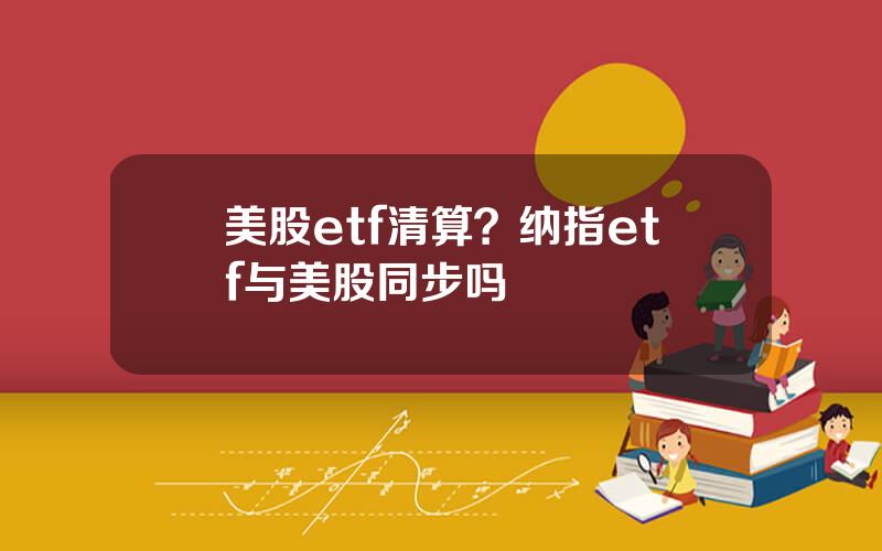 美股etf清算？纳指etf与美股同步吗