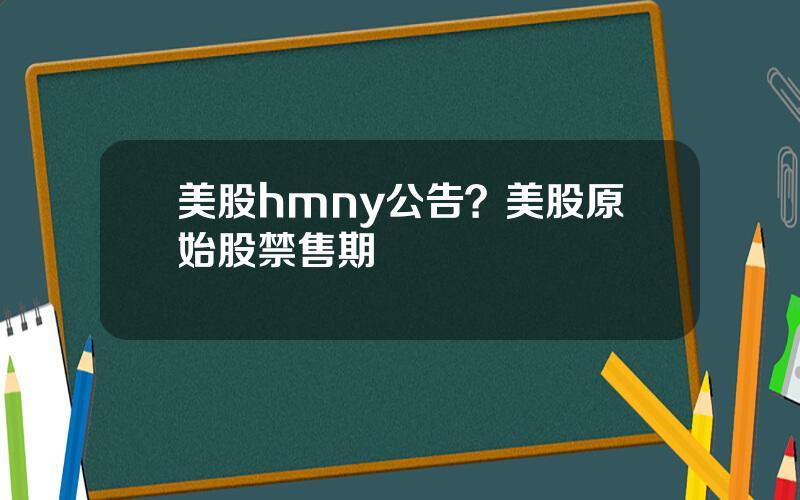 美股hmny公告？美股原始股禁售期