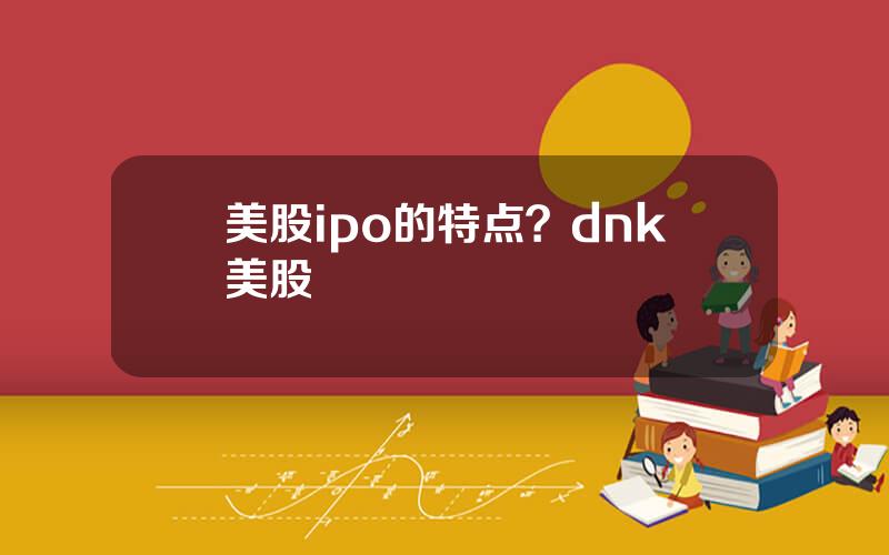 美股ipo的特点？dnk美股