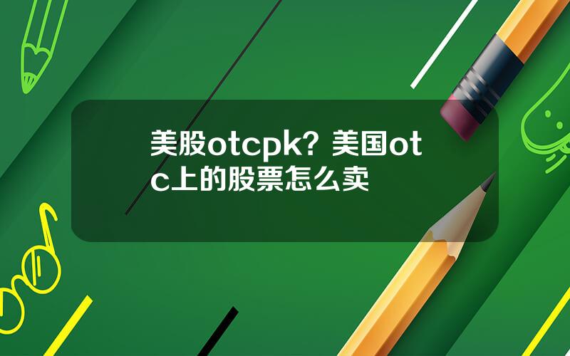 美股otcpk？美国otc上的股票怎么卖