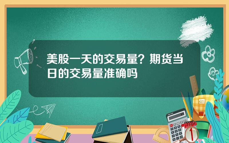 美股一天的交易量？期货当日的交易量准确吗