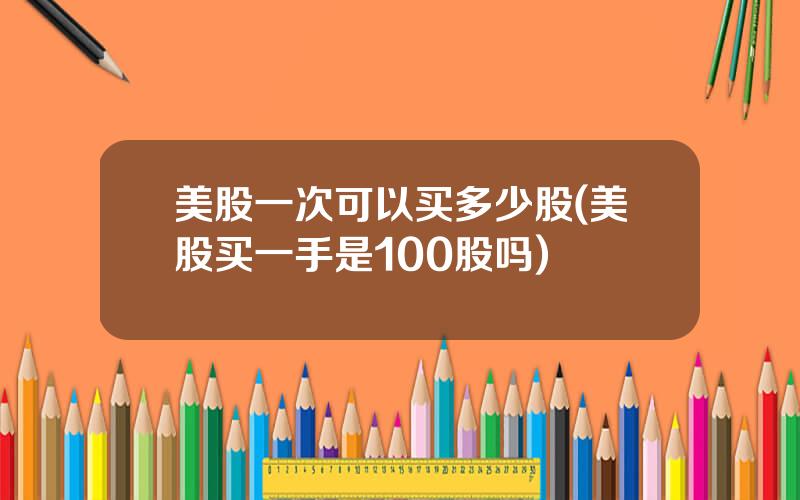 美股一次可以买多少股(美股买一手是100股吗)