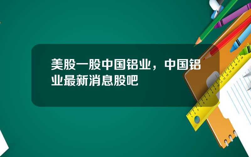 美股一股中国铝业，中国铝业最新消息股吧