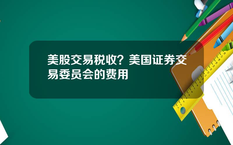 美股交易税收？美国证券交易委员会的费用