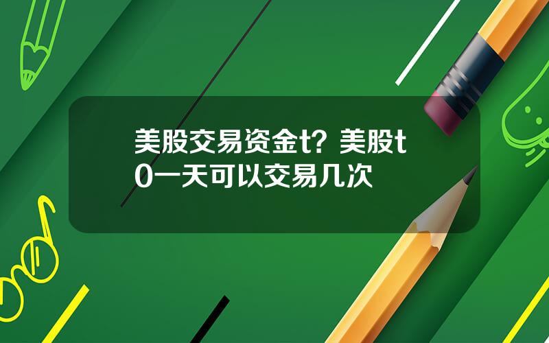 美股交易资金t？美股t+0一天可以交易几次