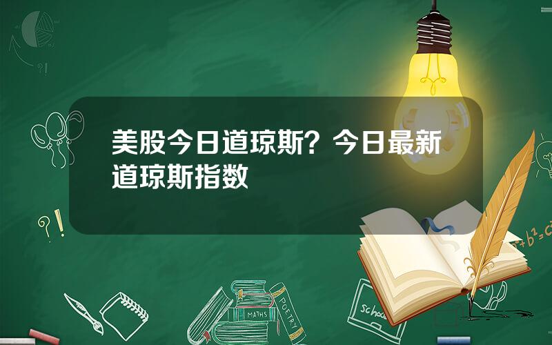 美股今日道琼斯？今日最新道琼斯指数