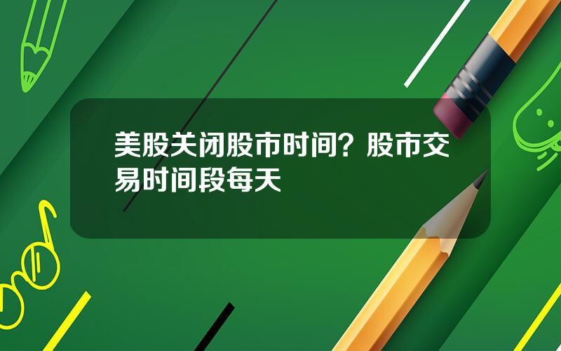 美股关闭股市时间？股市交易时间段每天