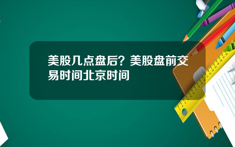 美股几点盘后？美股盘前交易时间北京时间