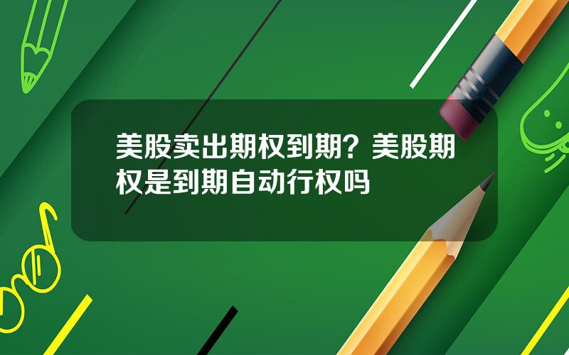 美股卖出期权到期？美股期权是到期自动行权吗