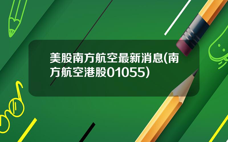 美股南方航空最新消息(南方航空港股01055)