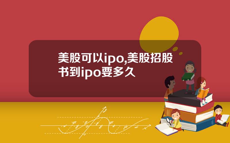 美股可以ipo,美股招股书到ipo要多久