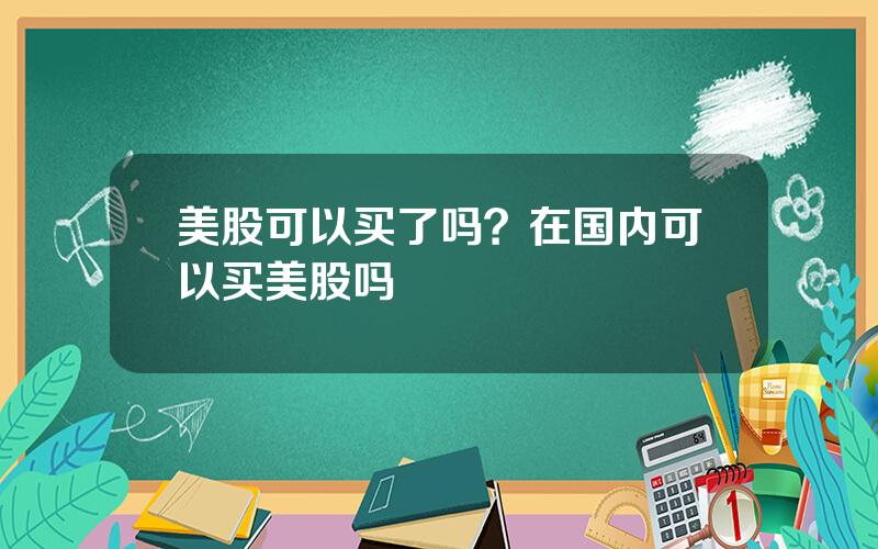 美股可以买了吗？在国内可以买美股吗