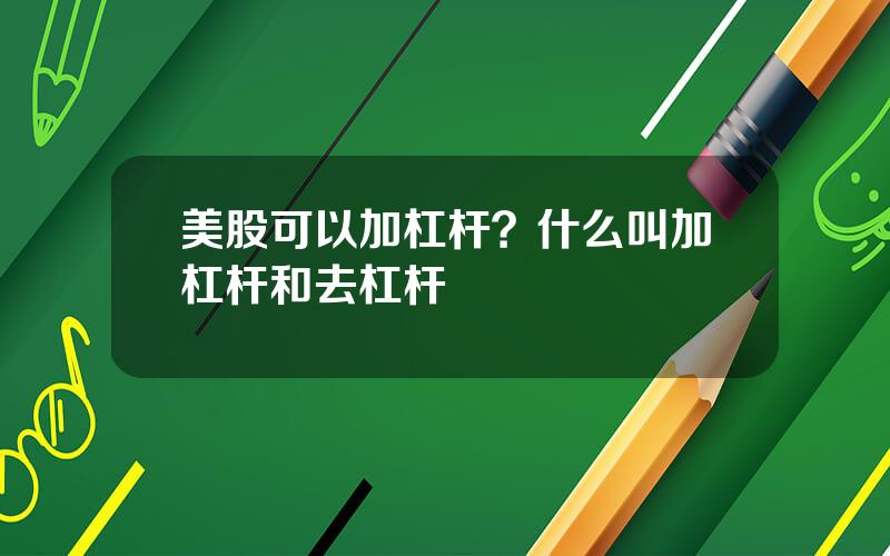 美股可以加杠杆？什么叫加杠杆和去杠杆