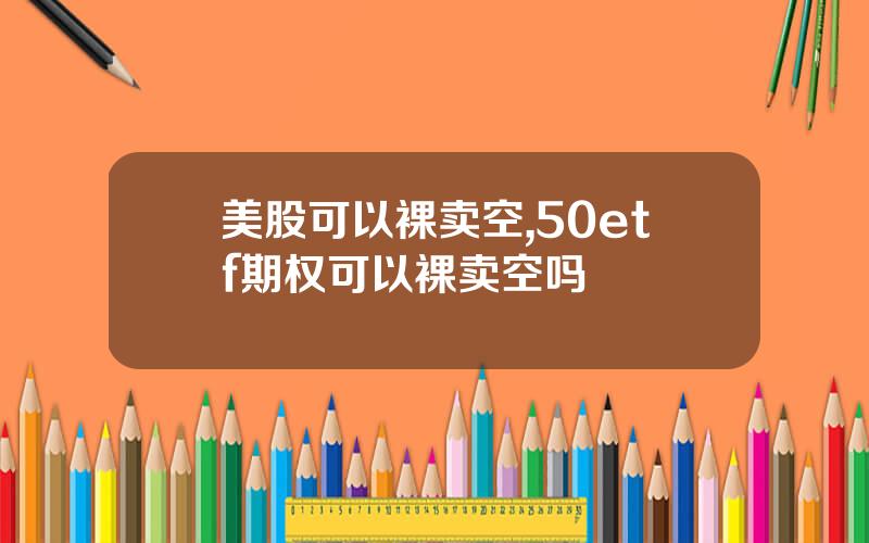 美股可以裸卖空,50etf期权可以裸卖空吗
