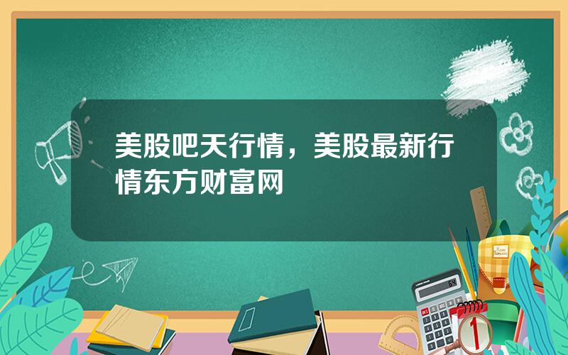 美股吧天行情，美股最新行情东方财富网