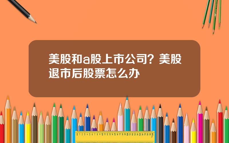 美股和a股上市公司？美股退市后股票怎么办