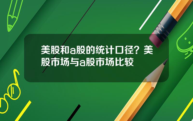 美股和a股的统计口径？美股市场与a股市场比较