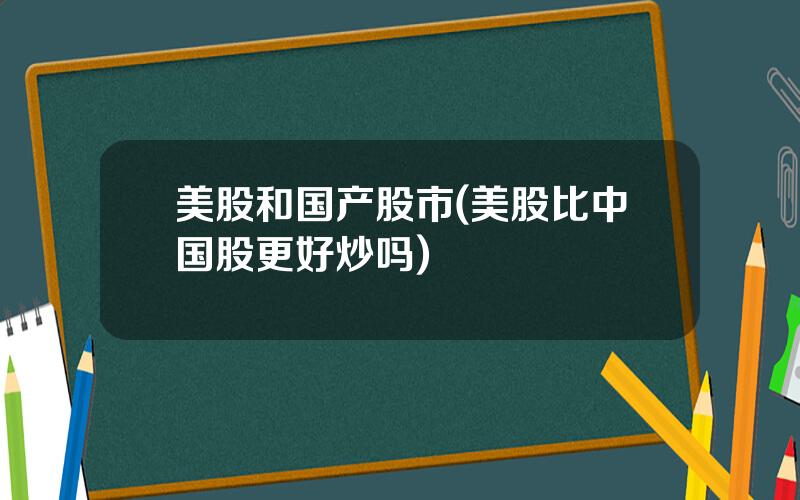 美股和国产股市(美股比中国股更好炒吗)