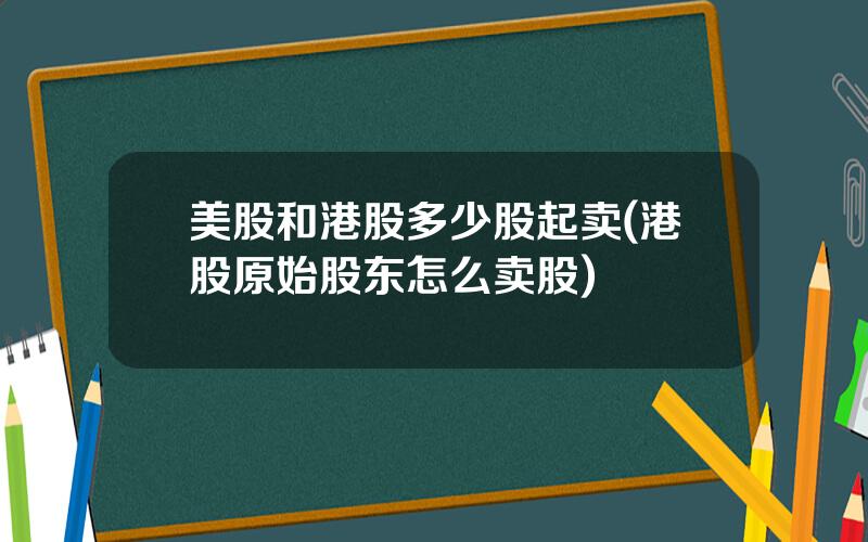 美股和港股多少股起卖(港股原始股东怎么卖股)