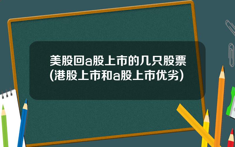 美股回a股上市的几只股票(港股上市和a股上市优劣)