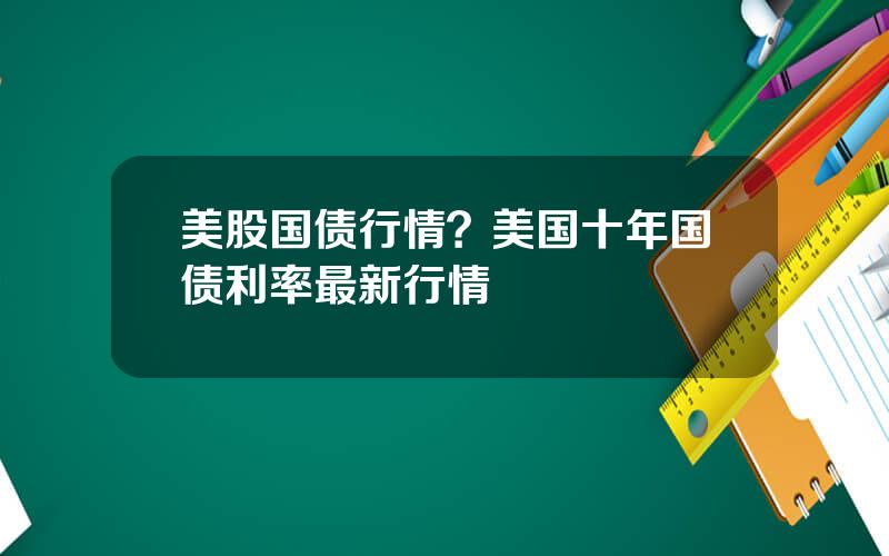 美股国债行情？美国十年国债利率最新行情