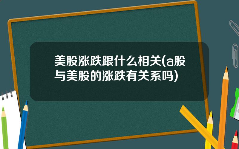 美股涨跌跟什么相关(a股与美股的涨跌有关系吗)