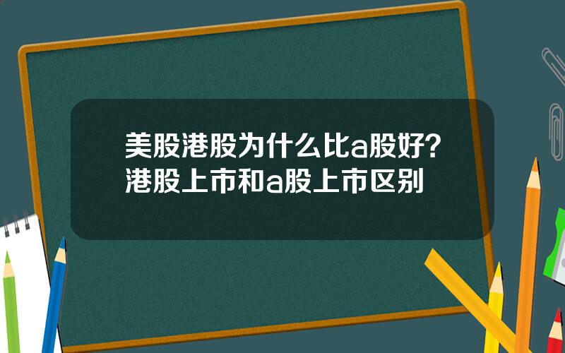 美股港股为什么比a股好？港股上市和a股上市区别