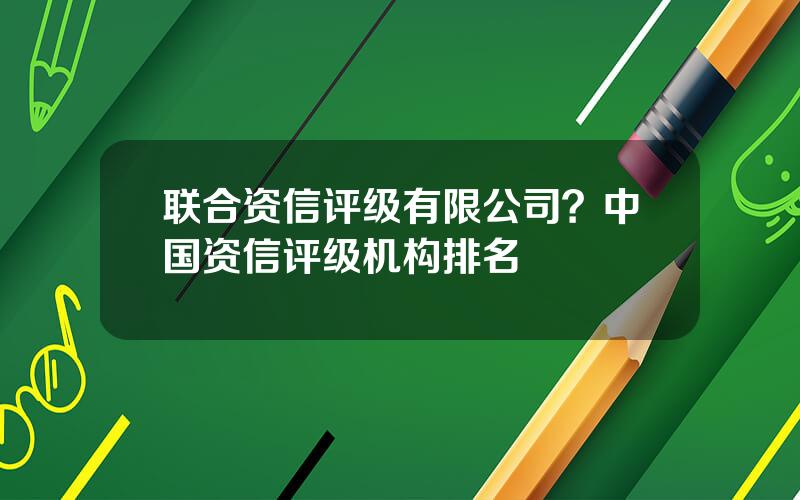 联合资信评级有限公司？中国资信评级机构排名