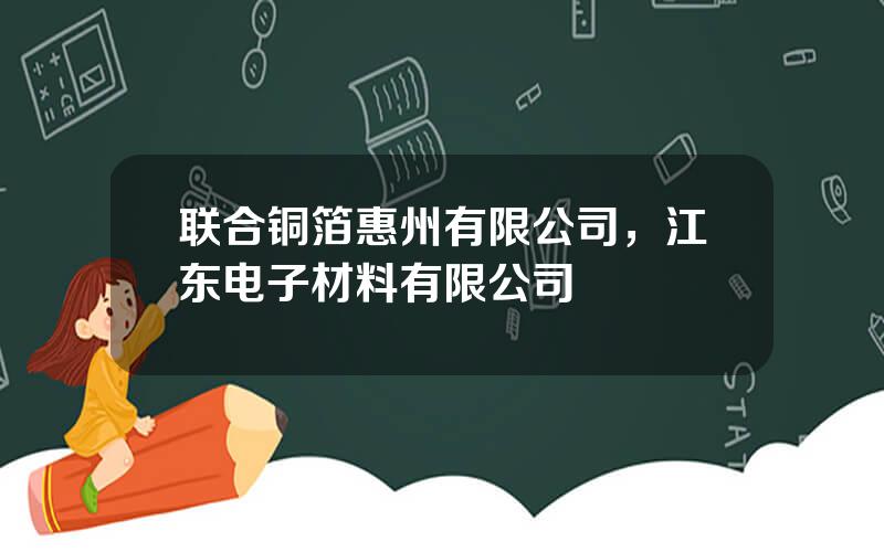 联合铜箔惠州有限公司，江东电子材料有限公司