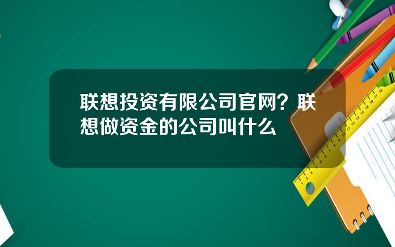 联想投资有限公司官网？联想做资金的公司叫什么