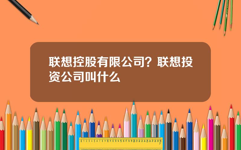 联想控股有限公司？联想投资公司叫什么