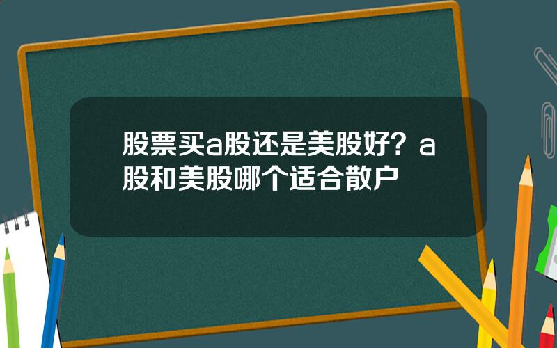 股票买a股还是美股好？a股和美股哪个适合散户