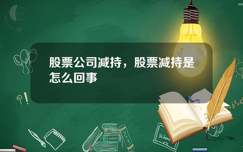 股票公司减持，股票减持是怎么回事