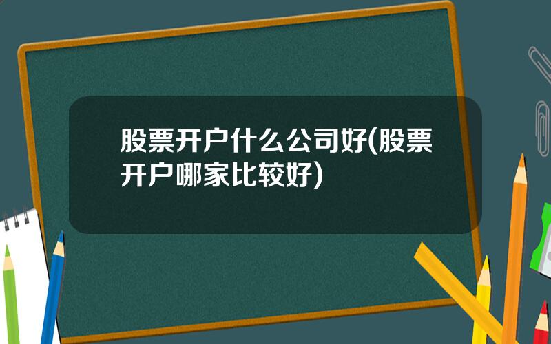 股票开户什么公司好(股票开户哪家比较好)